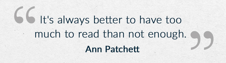 It's always better to have too much to read than not enough. - Ann Patchett